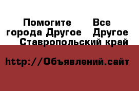 Помогите!!! - Все города Другое » Другое   . Ставропольский край